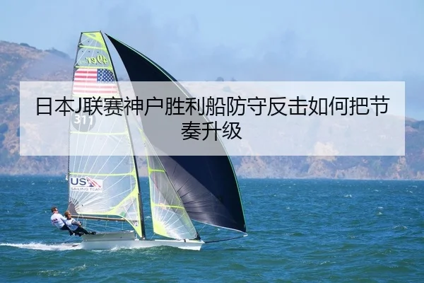 日本J联赛神户胜利船防守反击如何把节奏升级